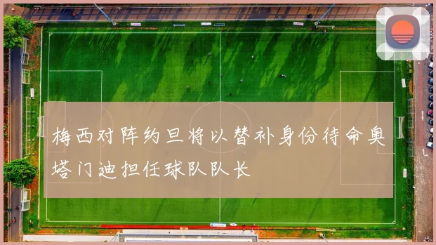 梅西对阵约旦将以替补身份待命奥塔门迪担任球队队长