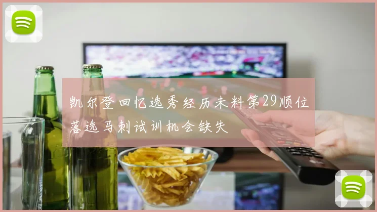 凯尔登回忆选秀经历未料第29顺位落选马刺试训机会缺失