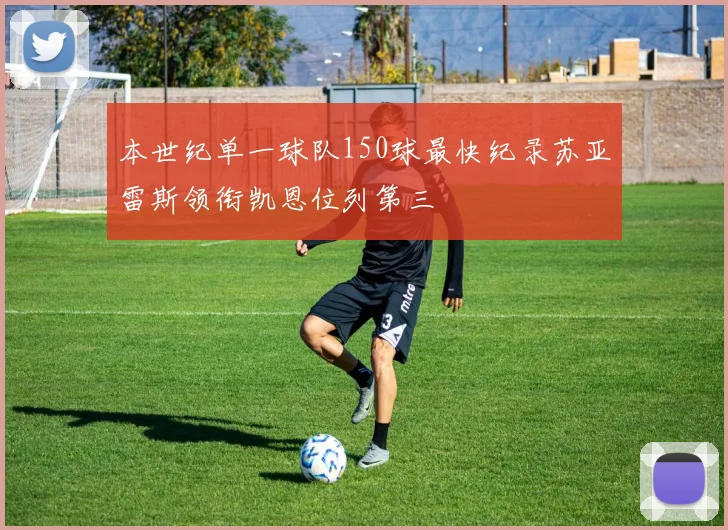 本世纪单一球队150球最快纪录苏亚雷斯领衔凯恩位列第三
