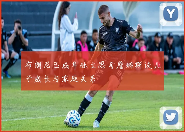 布朗尼已成年独立思考詹姆斯谈儿子成长与家庭关系