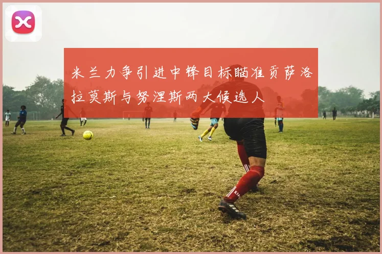 米兰力争引进中锋目标瞄准贡萨洛拉莫斯与努涅斯两大候选人