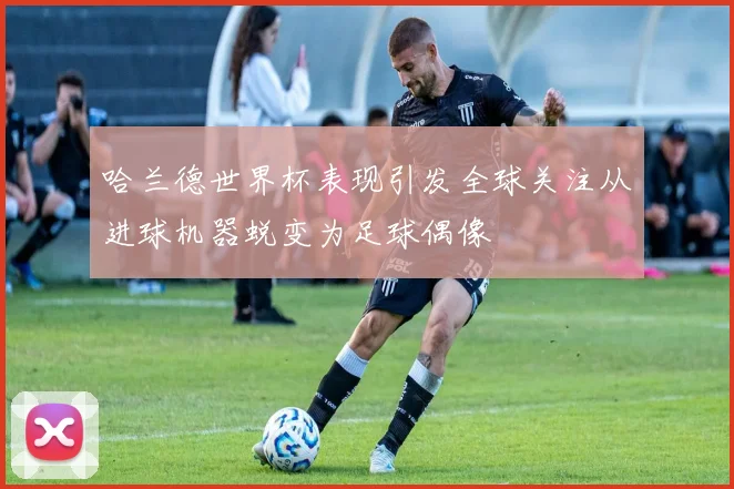 哈兰德世界杯表现引发全球关注从进球机器蜕变为足球偶像
