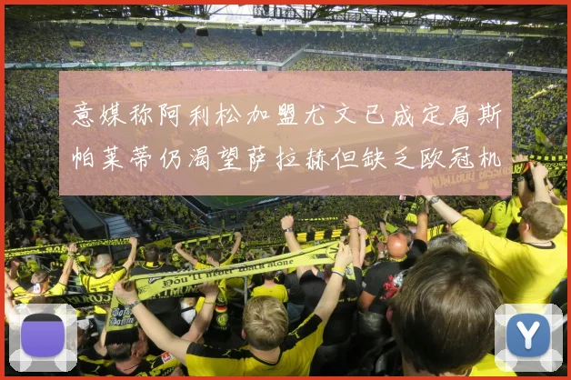 意媒称阿利松加盟尤文已成定局斯帕莱蒂仍渴望萨拉赫但缺乏欧冠机会