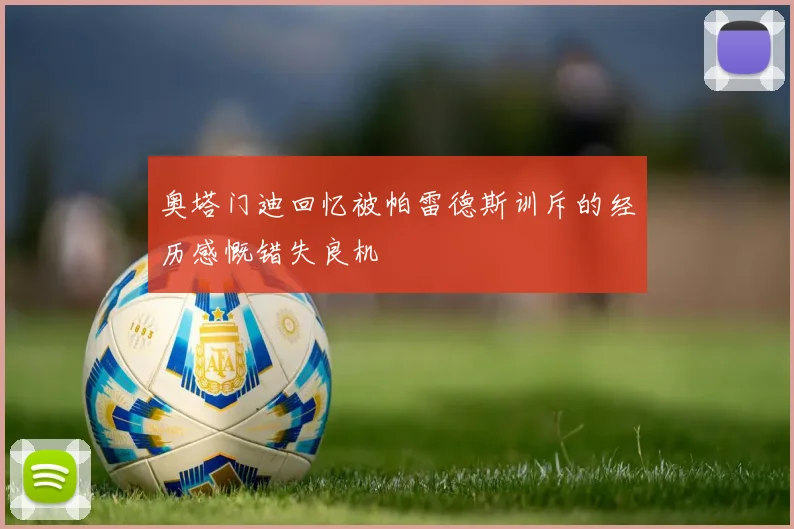 奥塔门迪回忆被帕雷德斯训斥的经历感慨错失良机