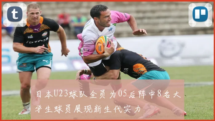 日本U23球队全员为05后阵中8名大学生球员展现新生代实力