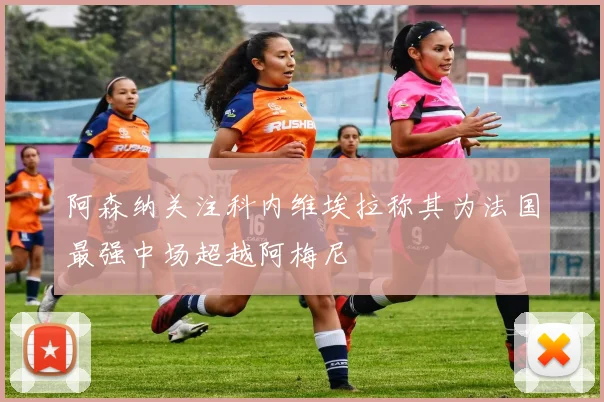 阿森纳关注科内维埃拉称其为法国最强中场超越阿梅尼