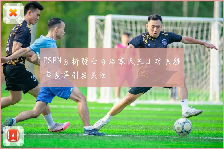 ESPN分析骑士与活塞天王山对决胜率差异引发关注