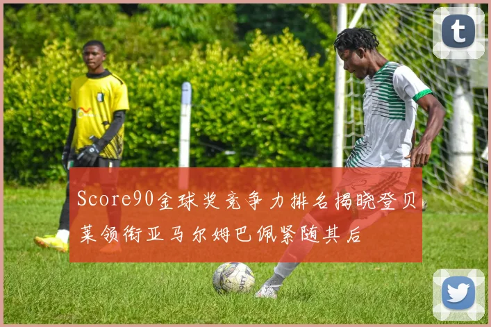 Score90金球奖竞争力排名揭晓登贝莱领衔亚马尔姆巴佩紧随其后