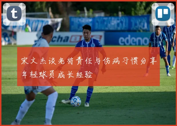 宋文杰谈老将责任与伤病习惯分享年轻球员成长经验