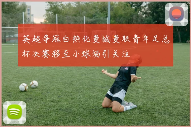 英超争冠白热化曼城曼联青年足总杯决赛移至小球场引关注