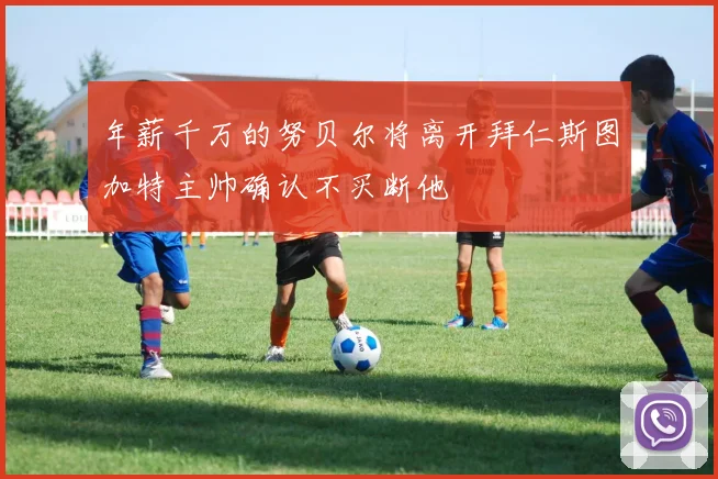 年薪千万的努贝尔将离开拜仁斯图加特主帅确认不买断他