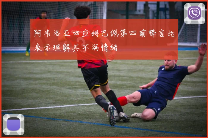 阿韦洛亚回应姆巴佩第四前锋言论表示理解其不满情绪