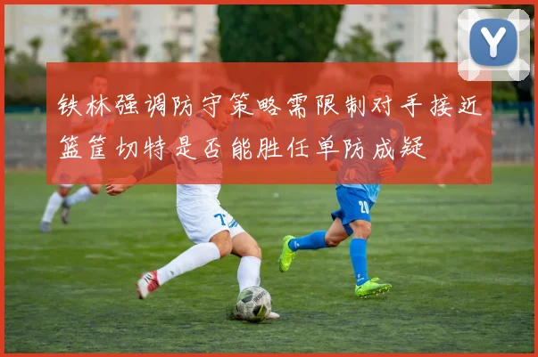 铁林强调防守策略需限制对手接近篮筐切特是否能胜任单防成疑