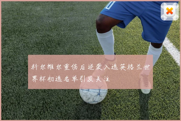 科尔维尔重伤后逆袭入选英格兰世界杯初选名单引发关注