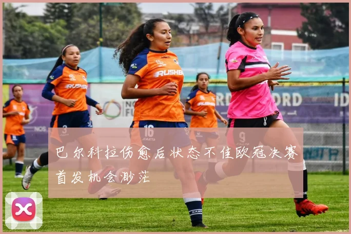 巴尔科拉伤愈后状态不佳欧冠决赛首发机会渺茫
