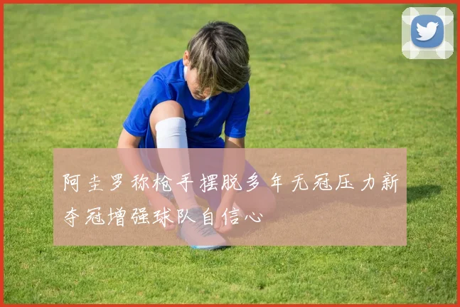 阿圭罗称枪手摆脱多年无冠压力新夺冠增强球队自信心