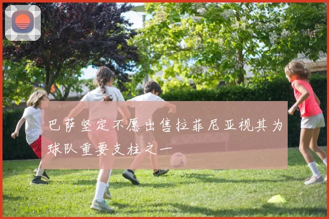 巴萨坚定不愿出售拉菲尼亚视其为球队重要支柱之一