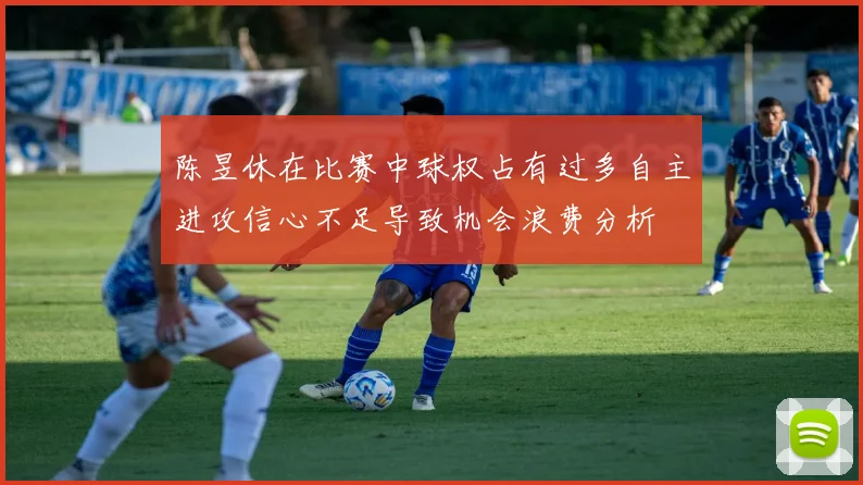 陈昱休在比赛中球权占有过多自主进攻信心不足导致机会浪费分析