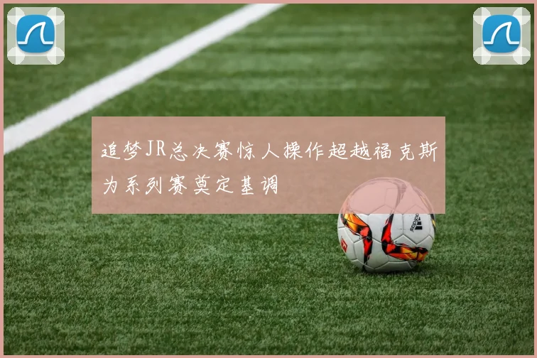 追梦JR总决赛惊人操作超越福克斯为系列赛奠定基调