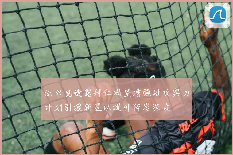 法尔克透露拜仁渴望增强进攻实力计划引援新星以提升阵容深度