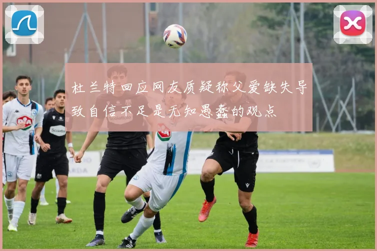杜兰特回应网友质疑称父爱缺失导致自信不足是无知愚蠢的观点