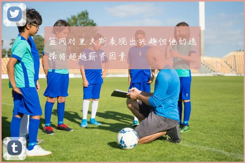 篮网对里夫斯表现出兴趣但他的选择将超越薪资因素