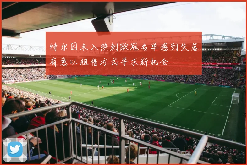 特尔因未入热刺欧冠名单感到失落有意以租借方式寻求新机会