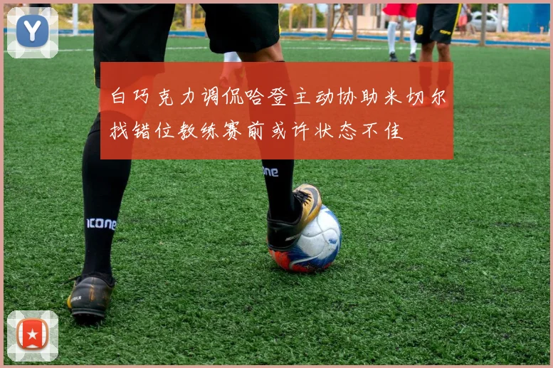 白巧克力调侃哈登主动协助米切尔找错位教练赛前或许状态不佳
