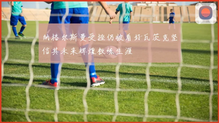纳格尔斯曼受挫仍被看好瓦茨克坚信其未来辉煌教练生涯