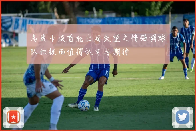 乌度卡谈首轮出局失望之情强调球队积极面值得认可与期待