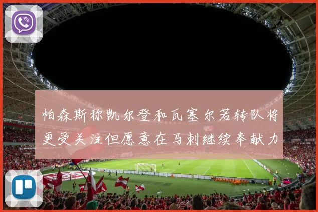 帕森斯称凯尔登和瓦塞尔若转队将更受关注但愿意在马刺继续奉献力量