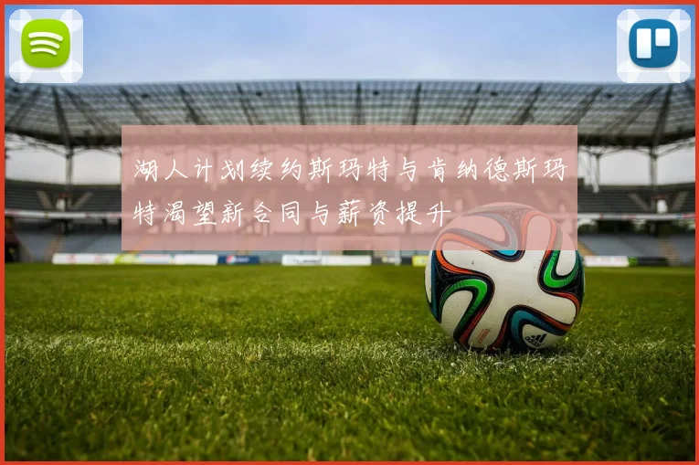 湖人计划续约斯玛特与肯纳德斯玛特渴望新合同与薪资提升
