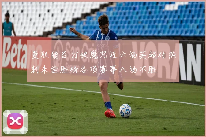 曼联能否打破魔咒近六场英超对热刺未尝胜绩各项赛事八场不胜