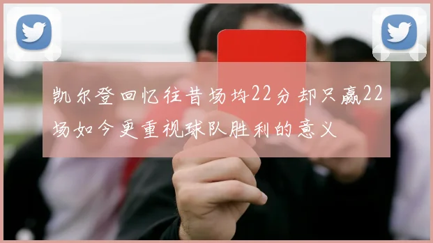凯尔登回忆往昔场均22分却只赢22场如今更重视球队胜利的意义