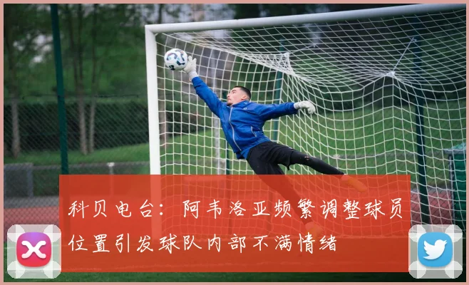 科贝电台：阿韦洛亚频繁调整球员位置引发球队内部不满情绪