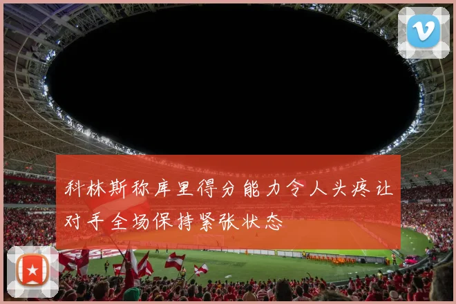 科林斯称库里得分能力令人头疼让对手全场保持紧张状态