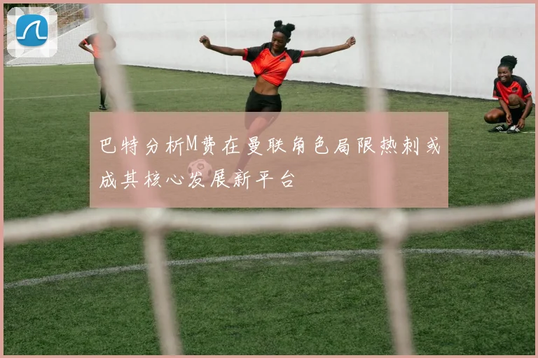 巴特分析M费在曼联角色局限热刺或成其核心发展新平台