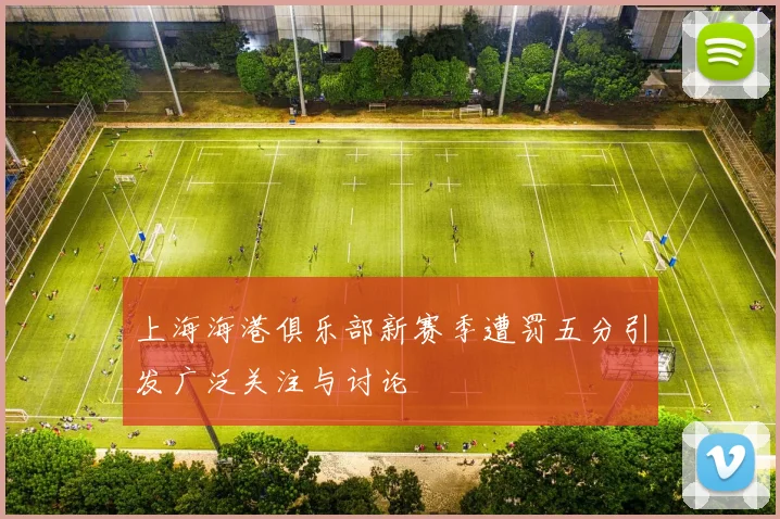 上海海港俱乐部新赛季遭罚五分引发广泛关注与讨论