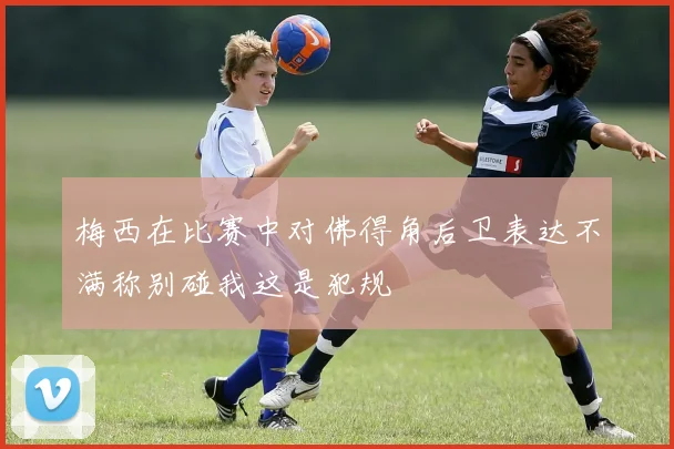 梅西在比赛中对佛得角后卫表达不满称别碰我这是犯规