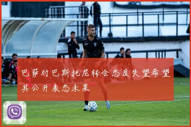 巴萨对巴斯托尼转会态度失望希望其公开表态未果