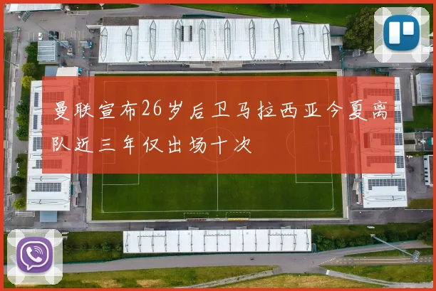 曼联宣布26岁后卫马拉西亚今夏离队近三年仅出场十次