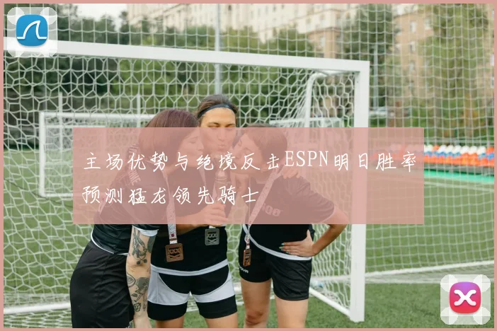 主场优势与绝境反击ESPN明日胜率预测猛龙领先骑士
