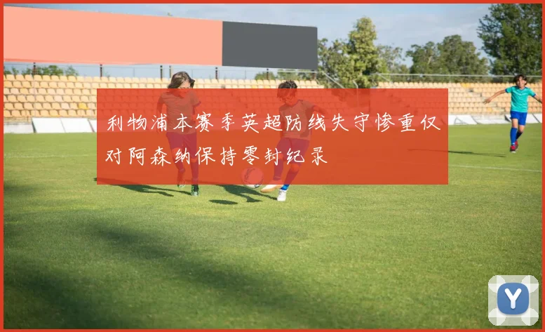 利物浦本赛季英超防线失守惨重仅对阿森纳保持零封纪录