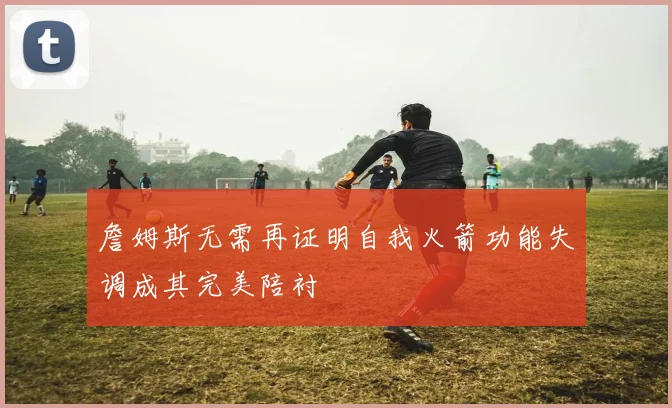 詹姆斯无需再证明自我火箭功能失调成其完美陪衬