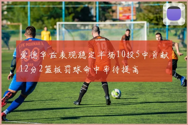 爱德华兹表现稳定半场10投5中贡献12分2篮板罚球命中率待提高